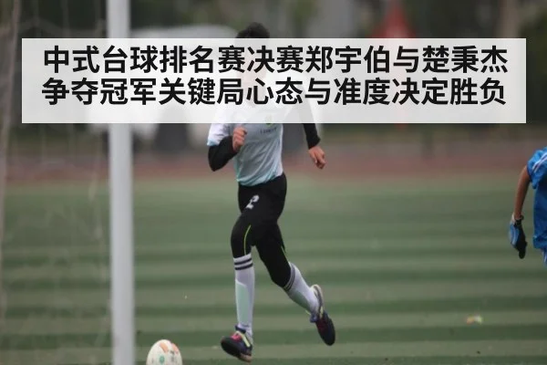 中式台球排名赛决赛郑宇伯与楚秉杰争夺冠军关键局心态与准度决定胜负