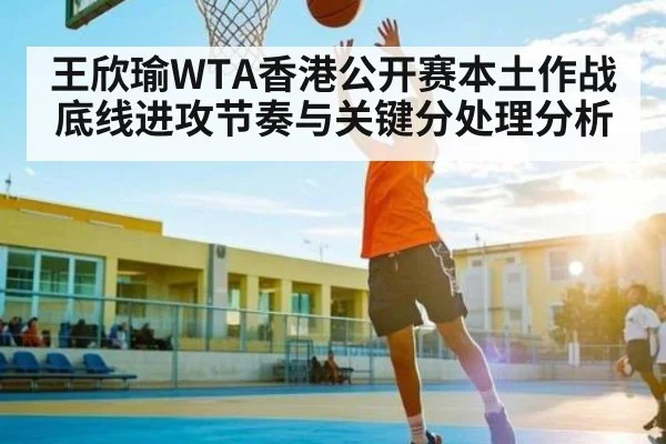 王欣瑜WTA香港公开赛本土作战底线进攻节奏与关键分处理分析
